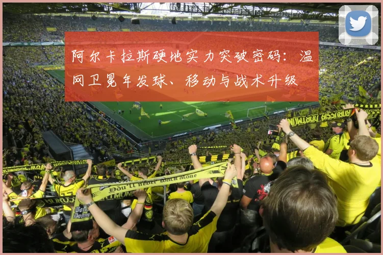 阿尔卡拉斯硬地实力突破密码：温网卫冕年发球、移动与战术升级