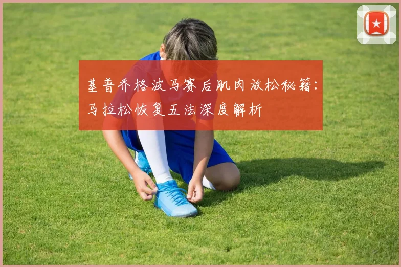 基普乔格波马赛后肌肉放松秘籍：马拉松恢复五法深度解析