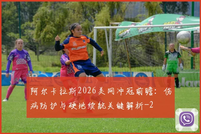阿尔卡拉斯2026美网冲冠前瞻:伤病防护与硬地续航关键解析
