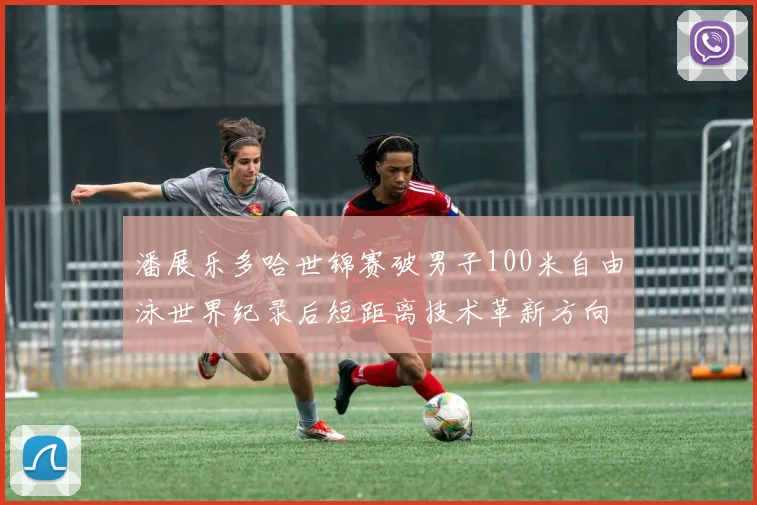 潘展乐多哈世锦赛破男子100米自由泳世界纪录后短距离技术革新方向分析