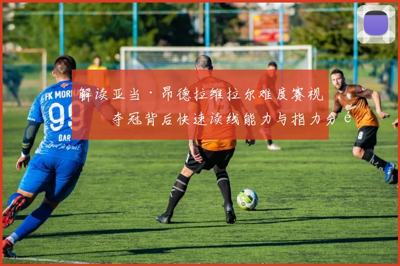 解读亚当·昂德拉维拉尔难度赛视攀夺冠背后快速读线能力与指力分配策略