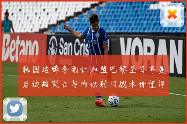 韩国边锋李刚仁加盟巴黎圣日耳曼后边路突击与内切射门战术价值评析