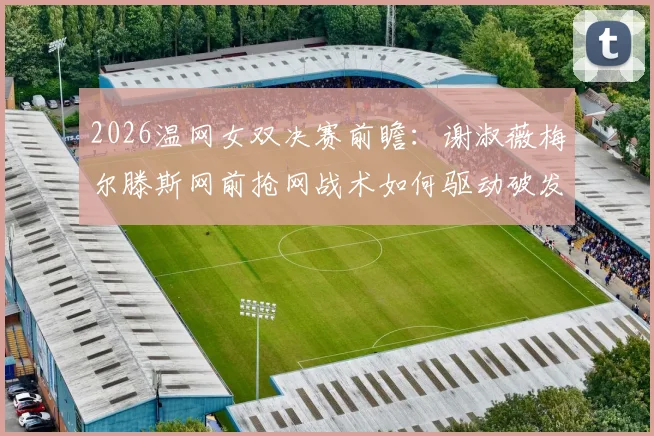 2026温网女双决赛前瞻：谢淑薇梅尔滕斯网前抢网战术如何驱动破发转化率