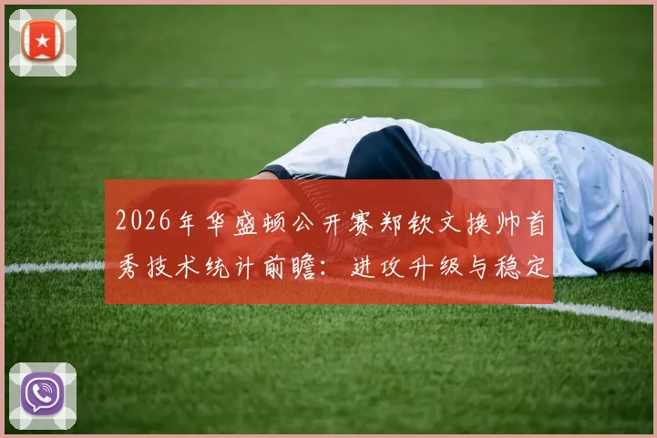 2026年华盛顿公开赛郑钦文换帅首秀技术统计前瞻:进攻升级与稳定性隐忧