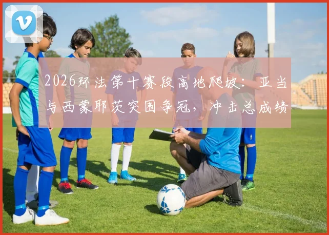 2026环法第十赛段高地爬坡：亚当与西蒙耶茨突围争冠，冲击总成绩前五新格局
