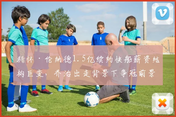 科怀·伦纳德1.5亿续约快船薪资结构巨变,乔治出走背景下争冠前景深度解析