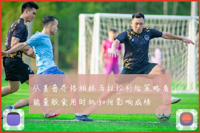 从基普乔格柏林马拉松补给策略看能量胶食用时机如何影响成绩